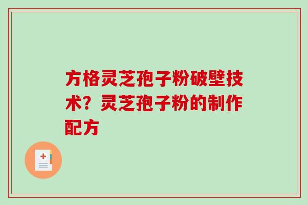 方格灵芝孢子粉破壁技术？灵芝孢子粉的制作配方