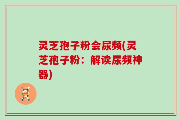 灵芝孢子粉会尿频(灵芝孢子粉：解读尿频神器)