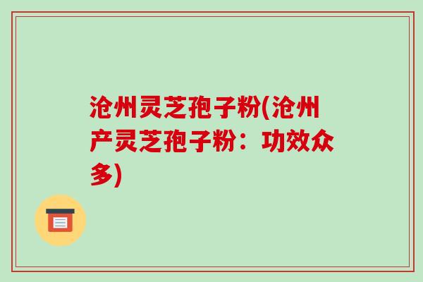 沧州灵芝孢子粉(沧州产灵芝孢子粉：功效众多)