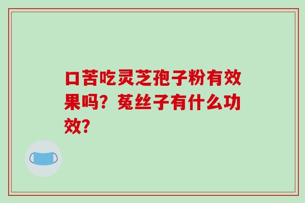 口苦吃灵芝孢子粉有效果吗？菟丝子有什么功效？