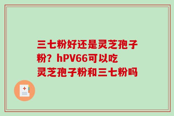 三七粉好还是灵芝孢子粉？hPV66可以吃灵芝孢子粉和三七粉吗