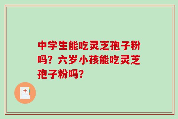 中学生能吃灵芝孢子粉吗？六岁小孩能吃灵芝孢子粉吗？
