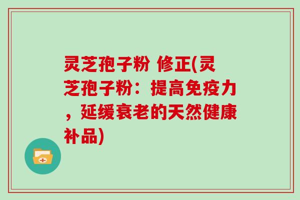 灵芝孢子粉 修正(灵芝孢子粉：提高免疫力，延缓的天然健康补品)