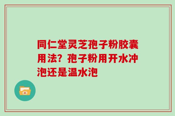 同仁堂灵芝孢子粉胶囊用法？孢子粉用开水冲泡还是温水泡