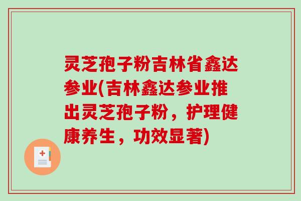 灵芝孢子粉吉林省鑫达参业(吉林鑫达参业推出灵芝孢子粉，护理健康养生，功效显著)
