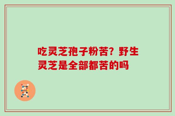 吃灵芝孢子粉苦？野生灵芝是全部都苦的吗