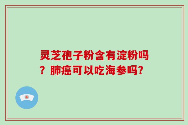 灵芝孢子粉含有淀粉吗？可以吃海参吗？