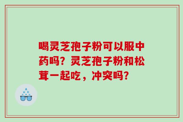 喝灵芝孢子粉可以服吗？灵芝孢子粉和松茸一起吃，冲突吗？