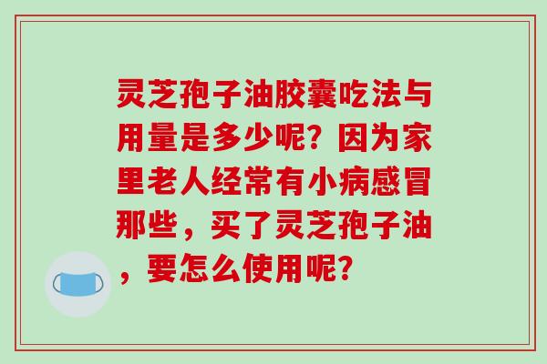 灵芝孢子油胶囊吃法与用量是多少呢？因为家里老人经常有小那些，买了灵芝孢子油，要怎么使用呢？