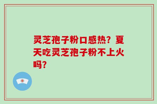 灵芝孢子粉口感热？夏天吃灵芝孢子粉不上火吗？