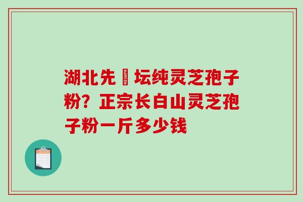 湖北先秾坛纯灵芝孢子粉？正宗长白山灵芝孢子粉一斤多少钱