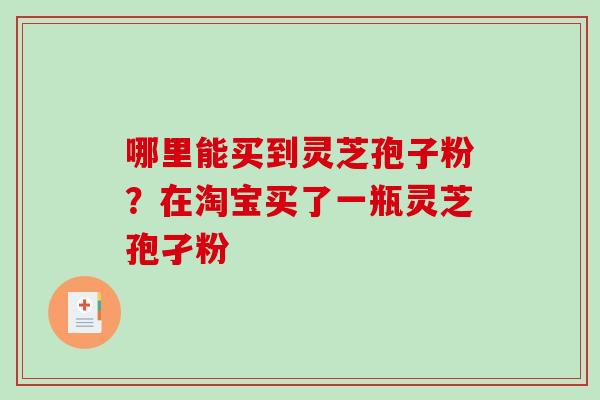 哪里能买到灵芝孢子粉？在淘宝买了一瓶灵芝孢孑粉