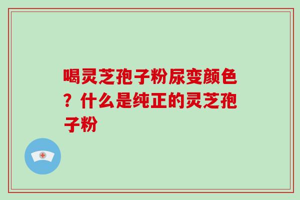 喝灵芝孢子粉尿变颜色？什么是纯正的灵芝孢子粉