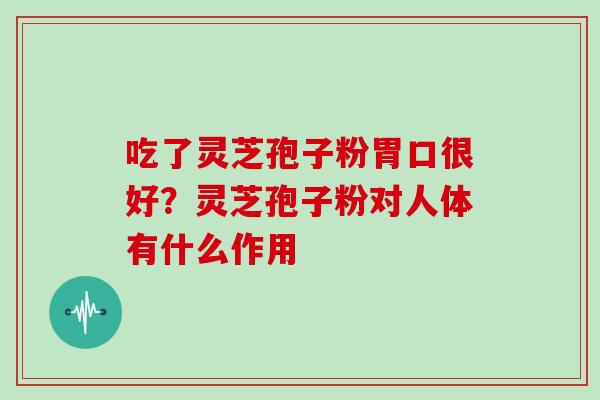 吃了灵芝孢子粉胃口很好？灵芝孢子粉对人体有什么作用