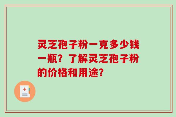 灵芝孢子粉一克多少钱一瓶？了解灵芝孢子粉的价格和用途？