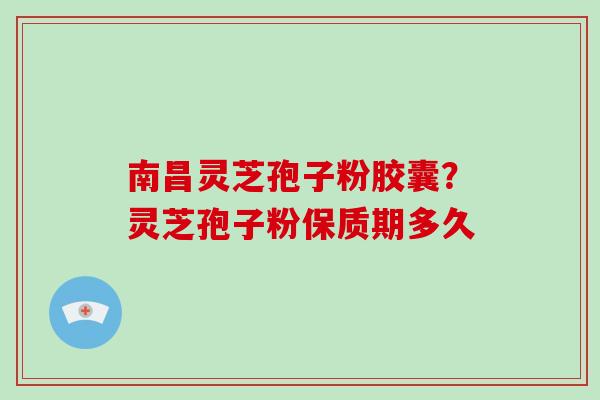 南昌灵芝孢子粉胶囊？灵芝孢子粉保质期多久