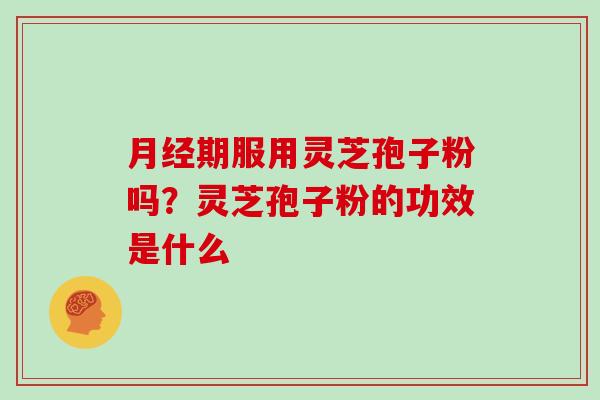 期服用灵芝孢子粉吗？灵芝孢子粉的功效是什么
