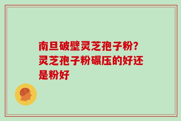南旦破壁灵芝孢子粉？灵芝孢子粉碾压的好还是粉好