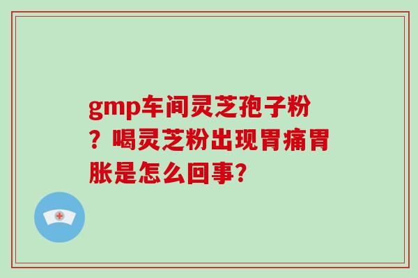 gmp车间灵芝孢子粉？喝灵芝粉出现胃痛胃胀是怎么回事？