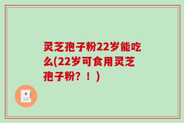 灵芝孢子粉22岁能吃么(22岁可食用灵芝孢子粉？！)