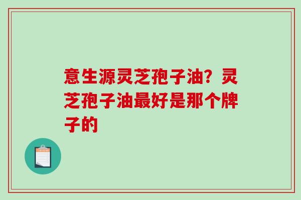意生源灵芝孢子油？灵芝孢子油好是那个牌子的