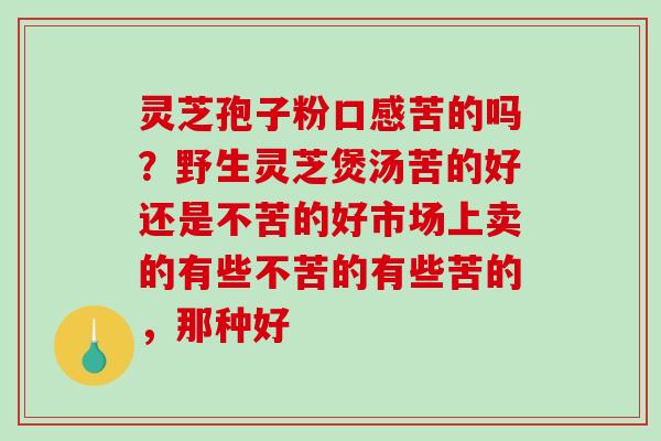 灵芝孢子粉口感苦的吗？野生灵芝煲汤苦的好还是不苦的好市场上卖的有些不苦的有些苦的，那种好