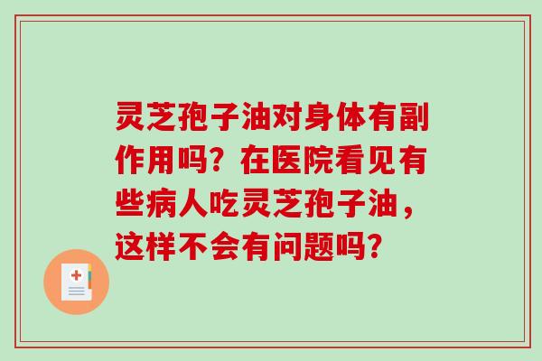灵芝孢子油对身体有副作用吗？在医院看见有些人吃灵芝孢子油，这样不会有问题吗？