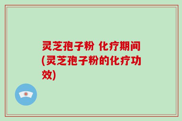 灵芝孢子粉 期间(灵芝孢子粉的功效)