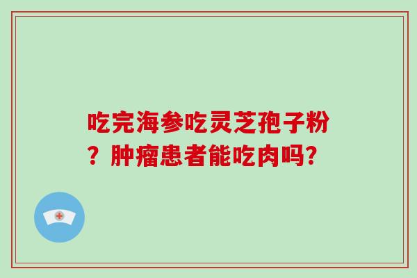 吃完海参吃灵芝孢子粉？患者能吃肉吗？
