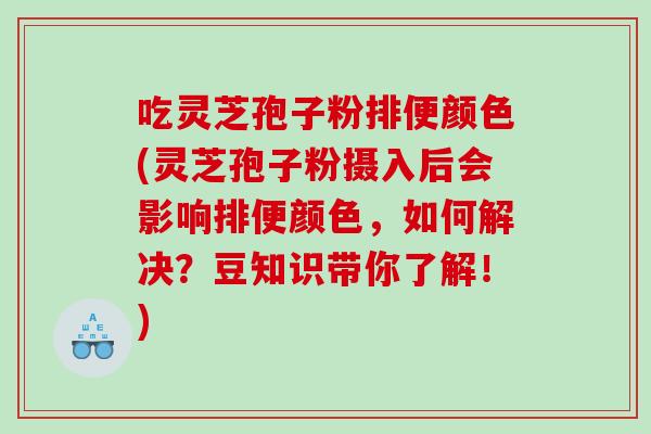 吃灵芝孢子粉排便颜色(灵芝孢子粉摄入后会影响排便颜色，如何解决？豆知识带你了解！)