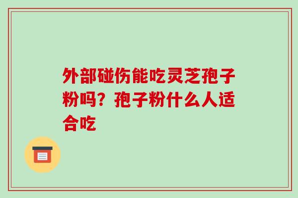 外部碰伤能吃灵芝孢子粉吗？孢子粉什么人适合吃