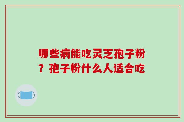 哪些能吃灵芝孢子粉？孢子粉什么人适合吃