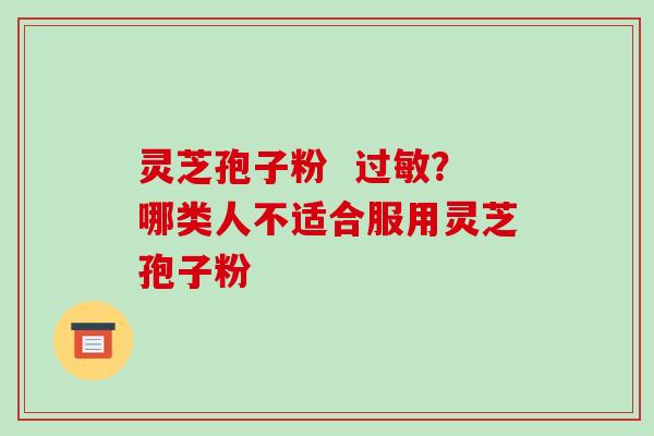 灵芝孢子粉  ？哪类人不适合服用灵芝孢子粉