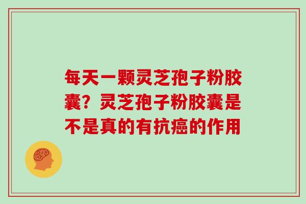 每天一颗灵芝孢子粉胶囊？灵芝孢子粉胶囊是不是真的有抗的作用