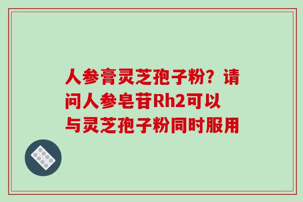 人参膏灵芝孢子粉？请问人参皂苷Rh2可以与灵芝孢子粉同时服用
