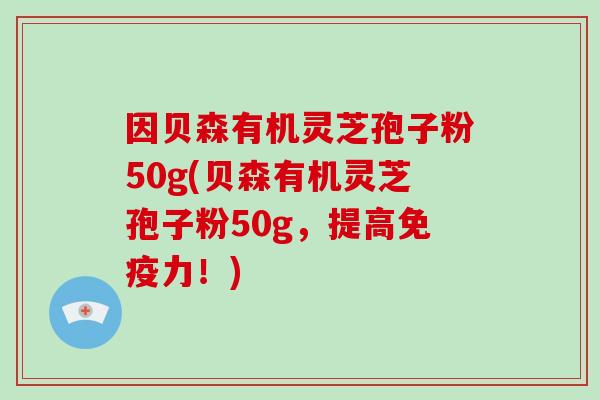 因贝森有机灵芝孢子粉50g(贝森有机灵芝孢子粉50g，提高免疫力！)
