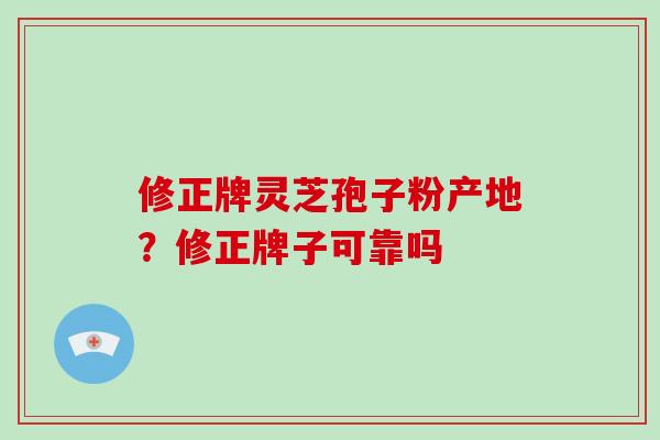修正牌灵芝孢子粉产地？修正牌子可靠吗