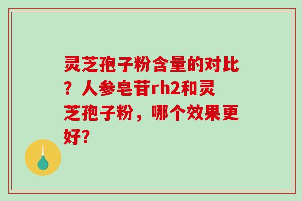 灵芝孢子粉含量的对比？人参皂苷rh2和灵芝孢子粉，哪个效果更好？