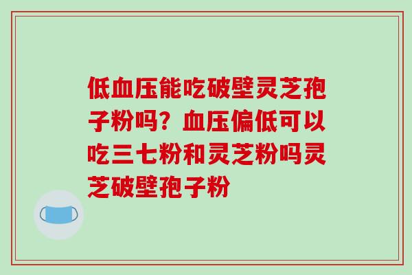 低能吃破壁灵芝孢子粉吗？偏低可以吃三七粉和灵芝粉吗灵芝破壁孢子粉