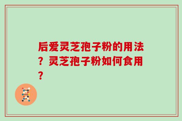 后爱灵芝孢子粉的用法？灵芝孢子粉如何食用？