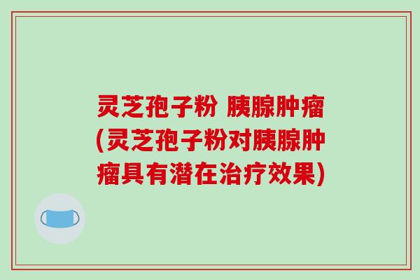 灵芝孢子粉 胰腺(灵芝孢子粉对胰腺具有潜在效果)