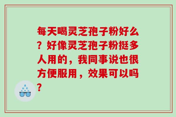 每天喝灵芝孢子粉好么？好像灵芝孢子粉挺多人用的，我同事说也很方便服用，效果可以吗？