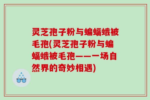 灵芝孢子粉与蝙蝠蛾被毛孢(灵芝孢子粉与蝙蝠蛾被毛孢——一场自然界的奇妙相遇)