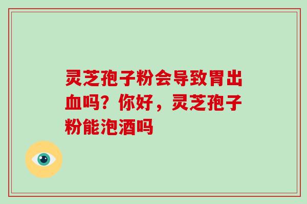 灵芝孢子粉会导致胃出吗？你好，灵芝孢子粉能泡酒吗