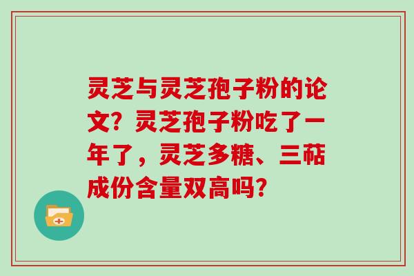 灵芝与灵芝孢子粉的论文？灵芝孢子粉吃了一年了，灵芝多糖、三萜成份含量双高吗？