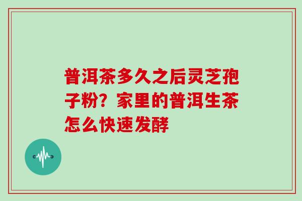 普洱茶多久之后灵芝孢子粉？家里的普洱生茶怎么快速发酵