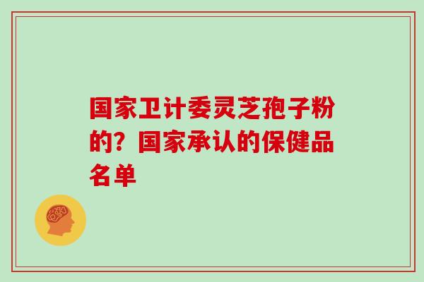 国家卫计委灵芝孢子粉的？国家承认的保健品名单