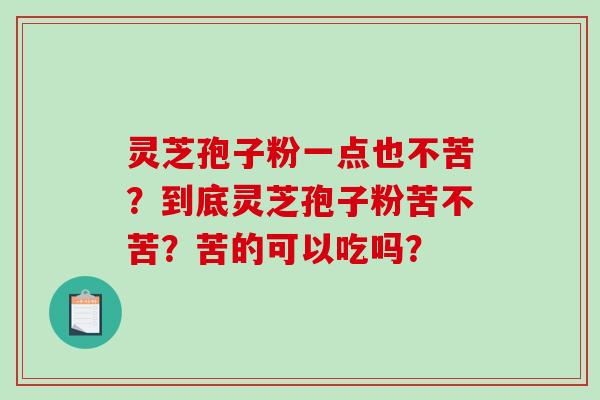 灵芝孢子粉一点也不苦？到底灵芝孢子粉苦不苦？苦的可以吃吗？