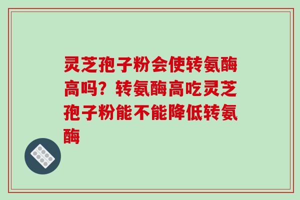 灵芝孢子粉会使转氨酶高吗？转氨酶高吃灵芝孢子粉能不能降低转氨酶