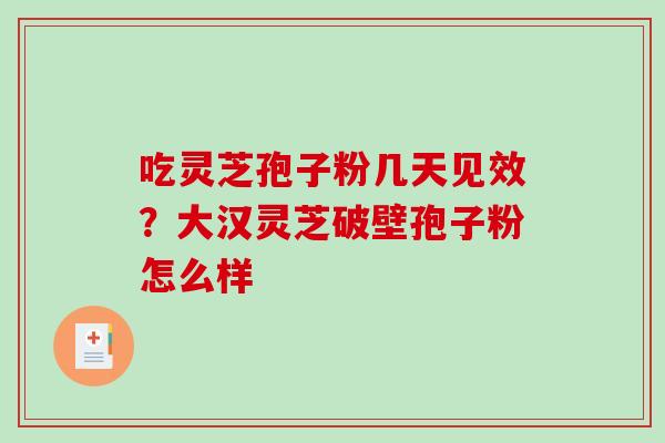 吃灵芝孢子粉几天见效？大汉灵芝破壁孢子粉怎么样